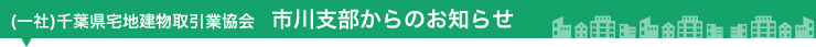 (一社)千葉県宅地建物取引業協会　市川支部からのお知らせ